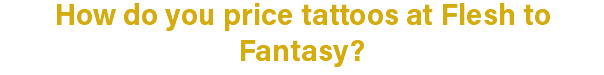 How do you price tattoos at Flesh to Fantasy?